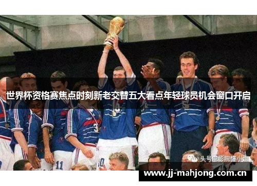 世界杯资格赛焦点时刻新老交替五大看点年轻球员机会窗口开启 世界杯资格赛焦点时刻新老交替五大看点年轻球员机会窗口开启