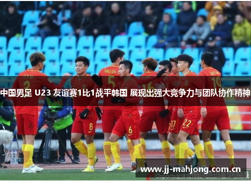 中国男足 U23 友谊赛1比1战平韩国 展现出强大竞争力与团队协作精神 中国男足 U23 友谊赛1比1战平韩国 展现出强大竞争力与团队协作精神