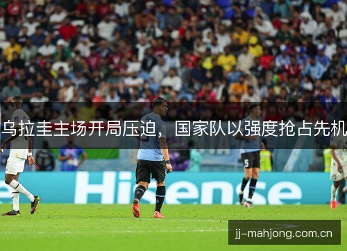 乌拉圭主场开局压迫，国家队以强度抢占先机
