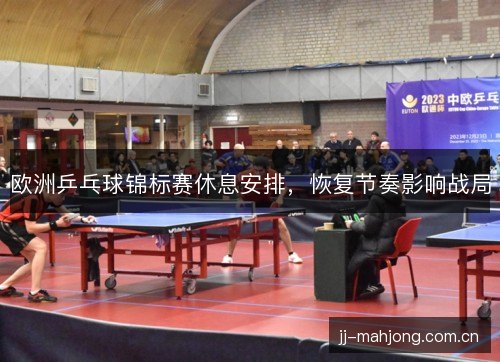 欧洲乒乓球锦标赛休息安排，恢复节奏影响战局