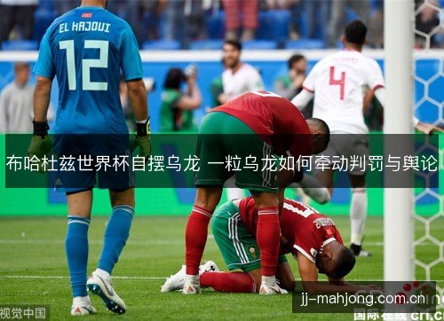 布哈杜兹世界杯自摆乌龙 一粒乌龙如何牵动判罚与舆论