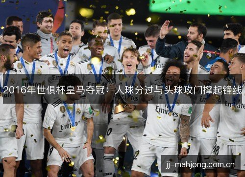 2016年世俱杯皇马夺冠：人球分过与头球攻门撑起锋线